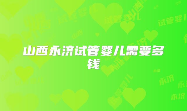山西永济试管婴儿需要多钱