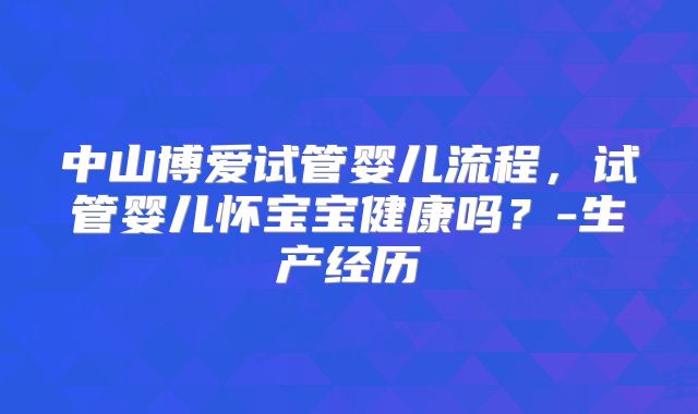 中山博爱试管婴儿流程,试管婴儿怀宝宝健康吗?-生产经历