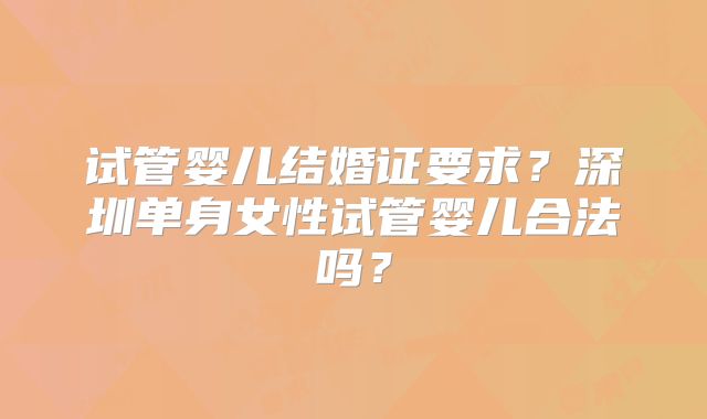 试管婴儿结婚证要求?深圳单身女性试管婴儿合法吗?