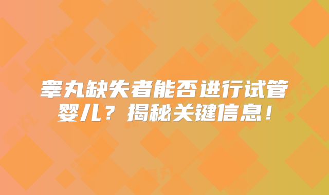 睾丸缺失者能否进行试管婴儿？揭秘关键信息！