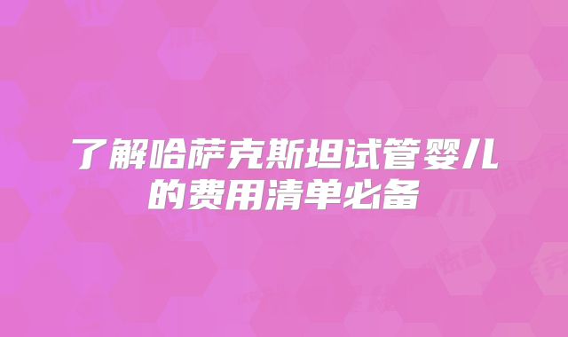 了解哈萨克斯坦试管婴儿的费用清单必备