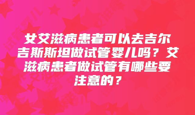 女艾滋病患者可以去吉尔吉斯斯坦做试管婴儿吗?艾滋病患者做试管有哪些要注意的?
