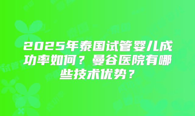 2025年泰国试管婴儿成功率如何?曼谷医院有哪些技术优势?
