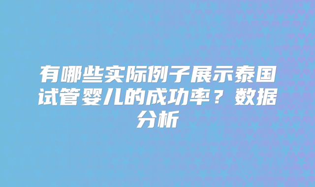 有哪些实际例子展示泰国试管婴儿的成功率?数据分析