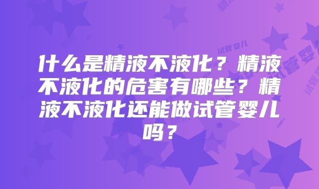 什么是精液不液化？精液不液化的危害有哪些？精液不液化还能做试管婴儿吗？