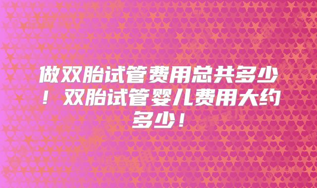 做双胎试管费用总共多少！双胎试管婴儿费用大约多少！