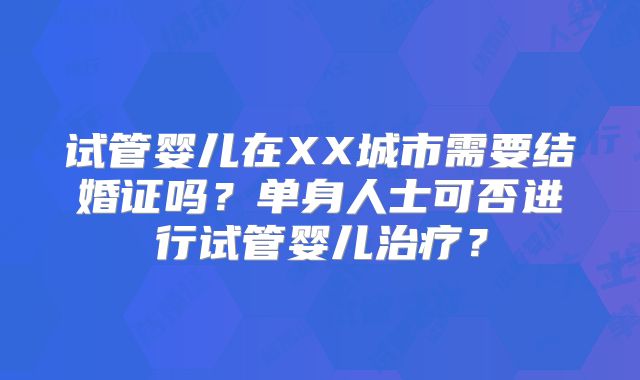 试管婴儿在XX城市需要结婚证吗?单身人士可否进行试管婴儿治疗?