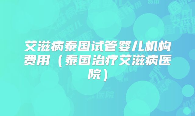 艾滋病泰国试管婴儿机构费用(泰国治疗艾滋病医院)