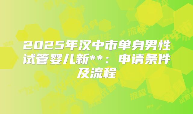 2025年汉中市单身男性试管婴儿新**：申请条件及流程