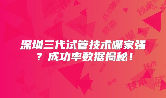 深圳三代试管技术哪家强?成功率数据揭秘!