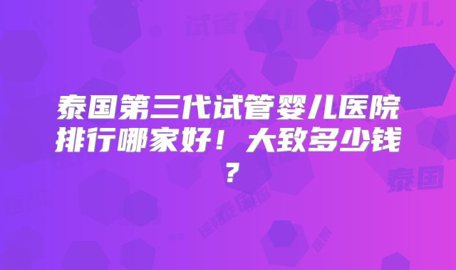 泰国第三代试管婴儿医院排行哪家好！大致多少钱？