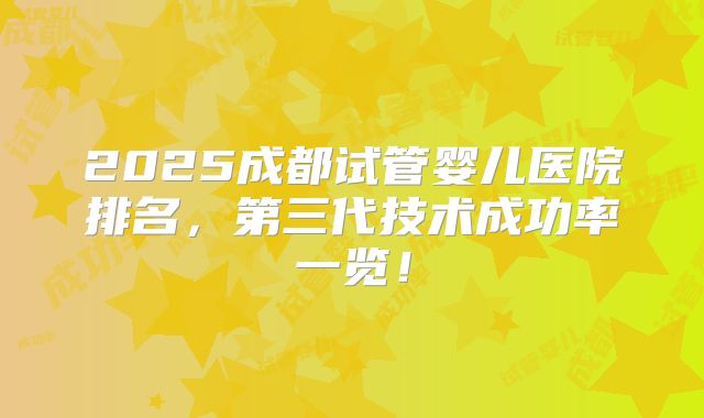 2025成都试管婴儿医院排名,第三代技术成功率一览!