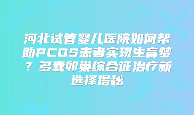 河北试管婴儿医院如何帮助PCOS患者实现生育梦?多囊卵巢综合征治疗新选择揭秘