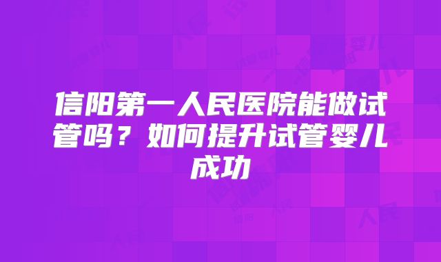 信阳第一人民医院能做试管吗?如何提升试管婴儿成功