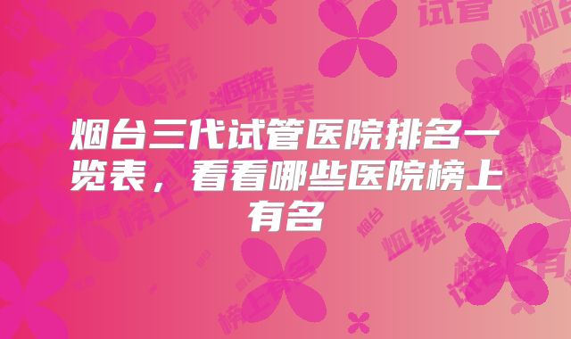 烟台三代试管医院排名一览表,看看哪些医院榜上有名