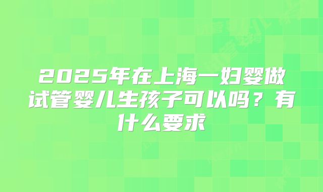 2025年在上海一妇婴做试管婴儿生孩子可以吗？有什么要求