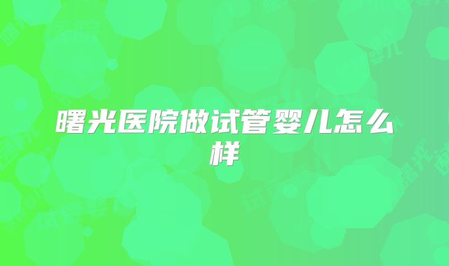 曙光医院做试管婴儿怎么样