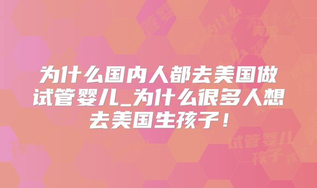 为什么国内人都去美国做试管婴儿_为什么很多人想去美国生孩子!