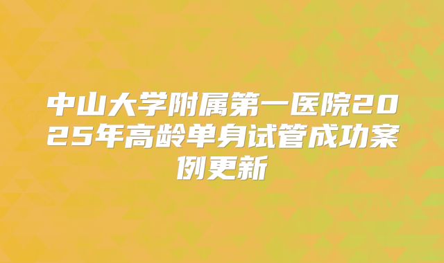 中山大学附属第一医院2025年高龄单身试管成功案例更新