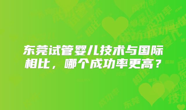 东莞试管婴儿技术与国际相比，哪个成功率更高？