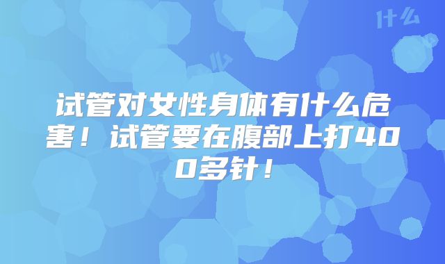 试管对女性身体有什么危害！试管要在腹部上打400多针！