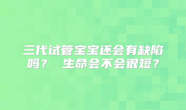 三代试管宝宝还会有缺陷吗？ 生命会不会很短？
