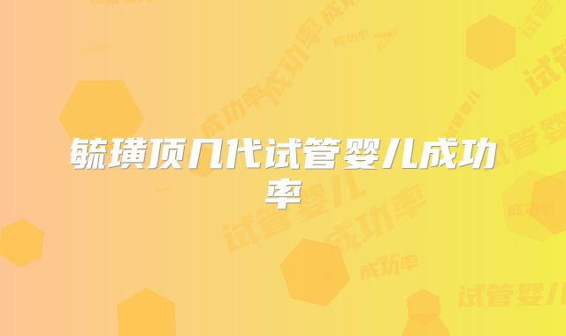 毓璜顶几代试管婴儿成功率