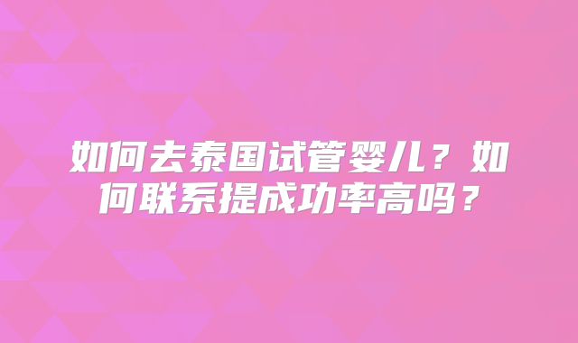 如何去泰国试管婴儿?如何联系提成功率高吗?