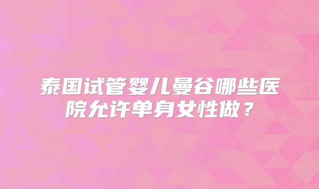 泰国试管婴儿曼谷哪些医院允许单身女性做?
