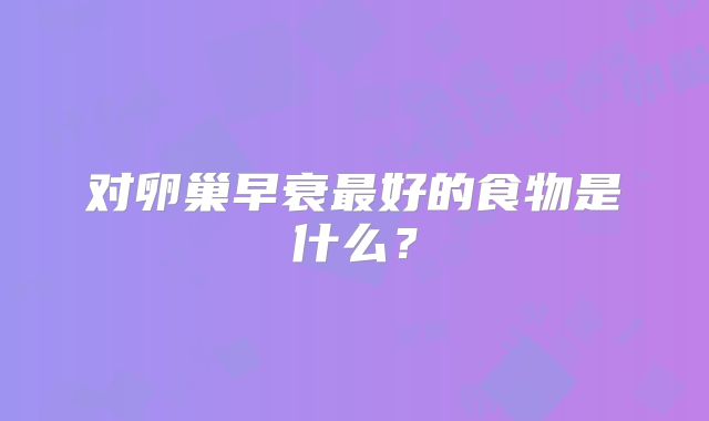 对卵巢早衰最好的食物是什么?