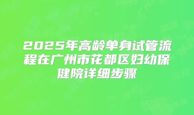 2025年高龄单身试管流程在广州市花都区妇幼保健院详细步骤