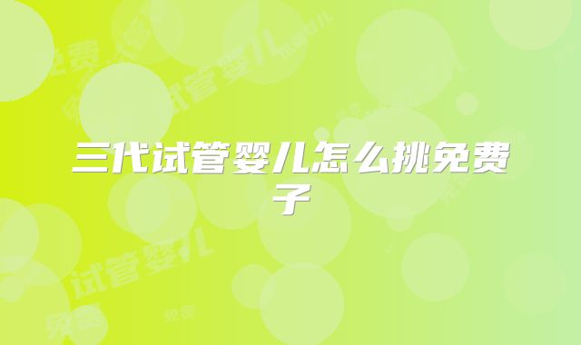 三代试管婴儿怎么挑免费子