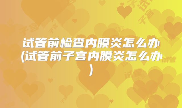 试管前检查内膜炎怎么办(试管前子宫内膜炎怎么办)