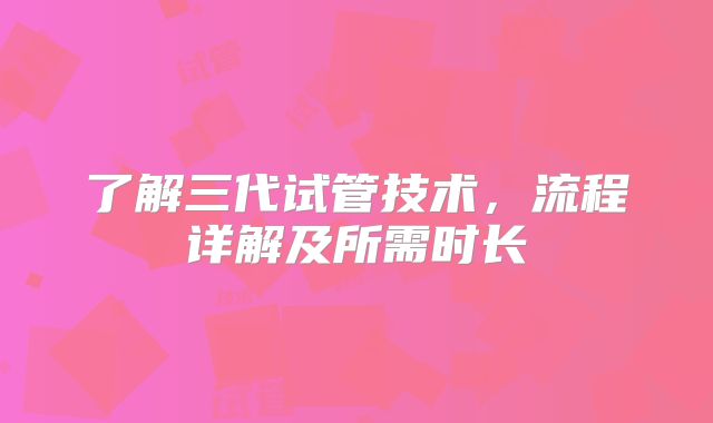 了解三代试管技术,流程详解及所需时长