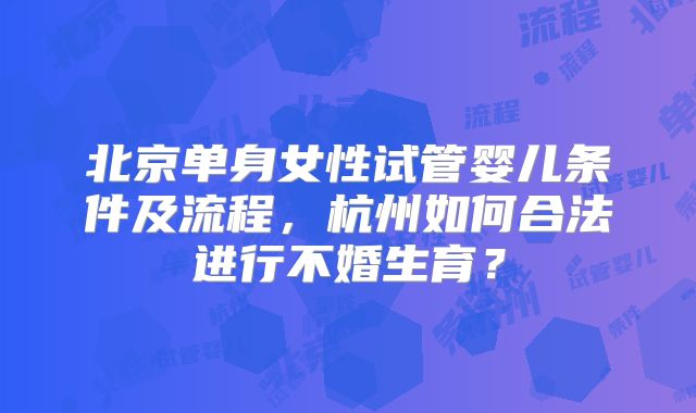 北京单身女性试管婴儿条件及流程,杭州如何合法进行不婚生育?