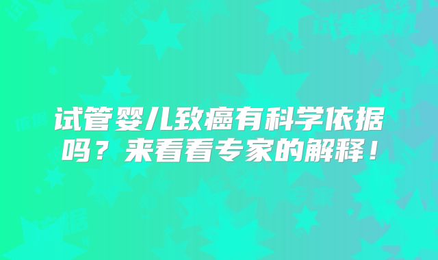 试管婴儿致癌有科学依据吗？来看看专家的解释！