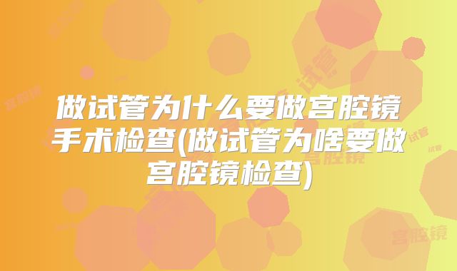做试管为什么要做宫腔镜手术检查(做试管为啥要做宫腔镜检查)