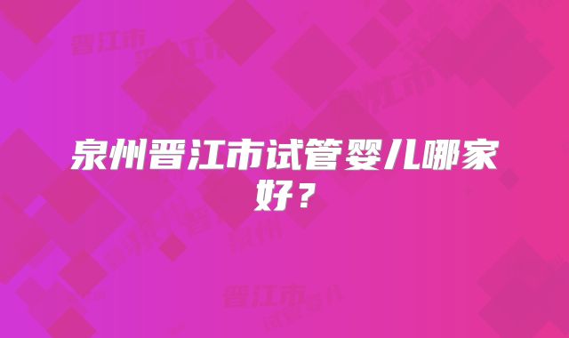 泉州晋江市试管婴儿哪家好？