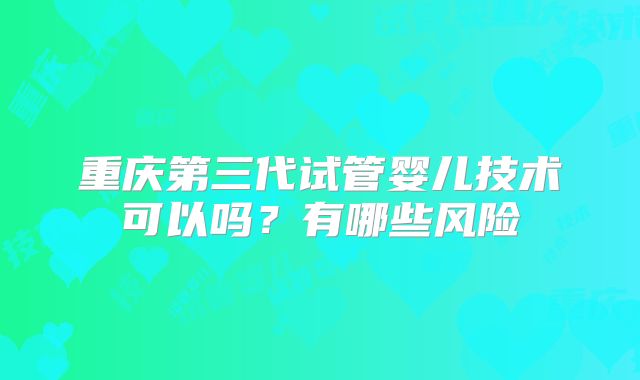 重庆第三代试管婴儿技术可以吗?有哪些风险