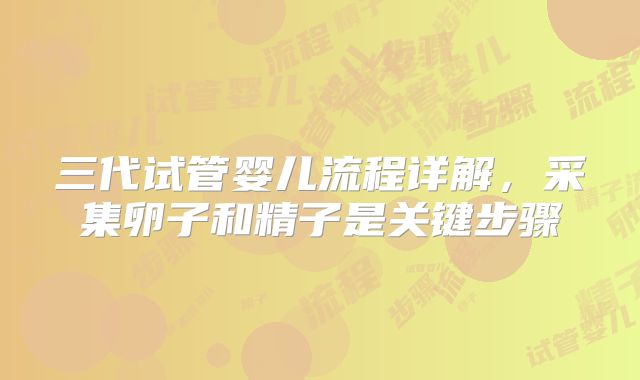 三代试管婴儿流程详解,采集卵子和精子是关键步骤