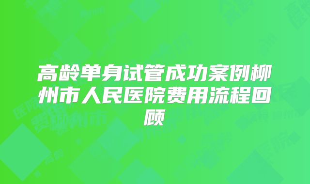 高龄单身试管成功案例柳州市人民医院费用流程回顾