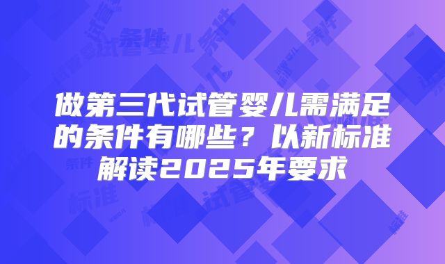 做第三代试管婴儿需满足的条件有哪些？以新标准解读2025年要求