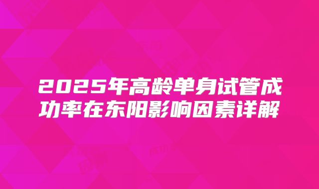 2025年高龄单身试管成功率在东阳影响因素详解