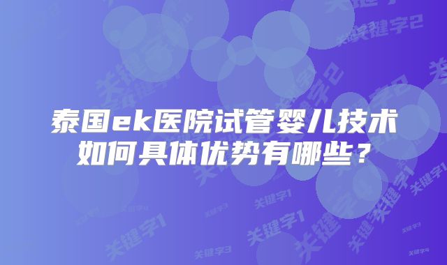 泰国ek医院试管婴儿技术如何具体优势有哪些？