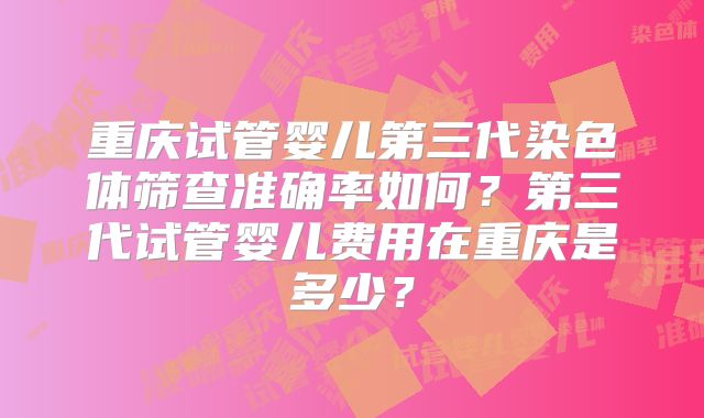 重庆试管婴儿第三代染色体筛查准确率如何?第三代试管婴儿费用在重庆是多少?
