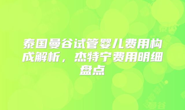 泰国曼谷试管婴儿费用构成解析,杰特宁费用明细盘点