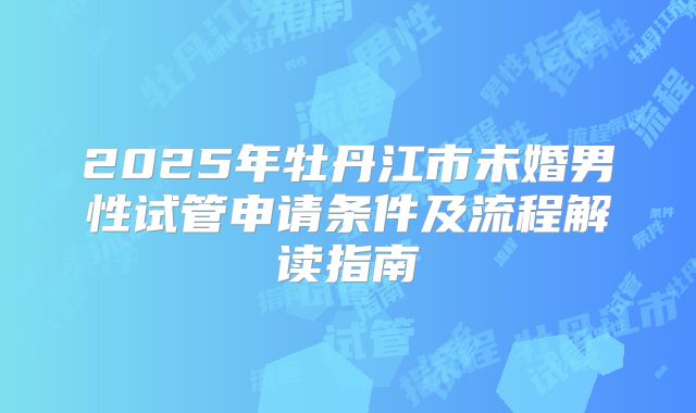 2025年牡丹江市未婚男性试管申请条件及流程解读指南