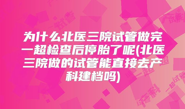 为什么北医三院试管做完一超检查后停胎了呢(北医三院做的试管能直接去产科建档吗)
