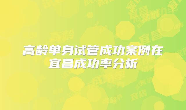 高龄单身试管成功案例在宜昌成功率分析
