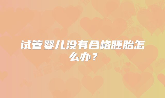 试管婴儿没有合格胚胎怎么办?